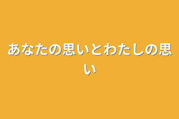 あなたの思いとわたしの思い