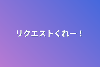 リクエストくれー！