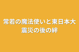 常若の魔法使いと東日本大震災の後の絆