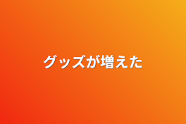 グッズが増えた