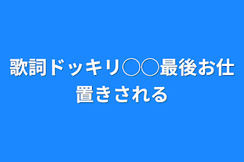 歌詞ドッキリ◯◯最後お仕置きされる