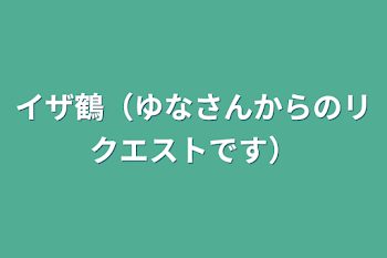 イザ鶴（ゆなさんからのリクエストです）