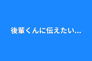 後輩くんに伝えたい...