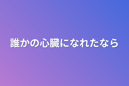 誰かの心臓になれたなら