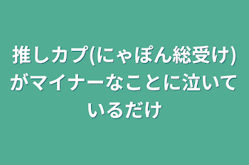 推しカプ(にゃぽん総受け)がマイナーなことに泣いているだけ