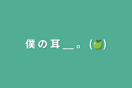 僕 の 耳 __ 。 (🍏)