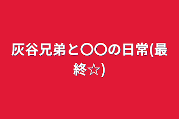 灰谷兄弟と〇〇の日常(最終☆)