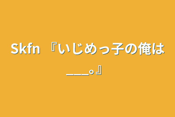 「Skfn   『いじめっ子の俺は___｡』」のメインビジュアル