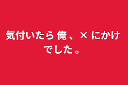 気付いたら 俺 、× にかけ でした 。