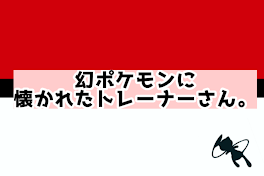 幻ポケモンに懐かれたトレーナーさん。