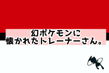 幻ポケモンに懐かれたトレーナーさん。