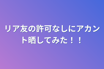 「リア友の許可なしにアカント晒してみた！！」のメインビジュアル