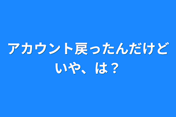 アカウント戻ったんだけどいや、は？