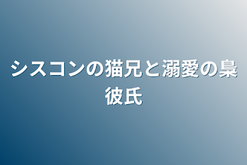 シスコンの猫兄と溺愛の梟彼氏