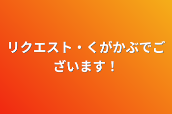 リクエスト・くがかぶでございます！