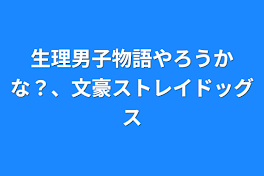 生理男子物語やろうかな？、文豪ストレイドッグス