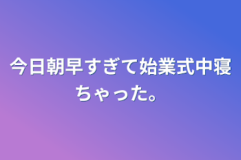 今日朝早すぎて始業式中寝ちゃった。