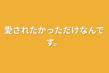 愛されたかっただけなんです。