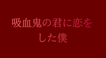 『吸血鬼の君に恋をした僕』