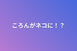 ころんがネコに！？