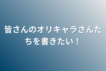 皆さんのオリキャラさんたちを書きたい！