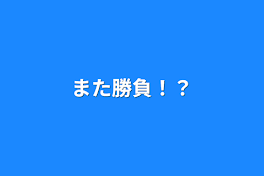 また勝負！？