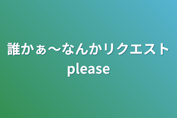 誰かぁ〜なんかリクエストplease