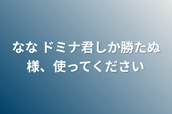 なな ドミナ君しか勝たぬ様、使ってください