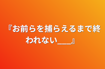 『お前らを捕らえるまで終われない___』