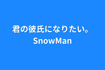 君の彼氏になりたい。SnowMan