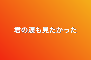 君の涙も見たかった