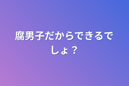 腐男子だからできるでしょ？