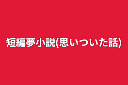 短編夢小説(思いついた話)