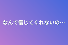 なんで信じてくれないの…