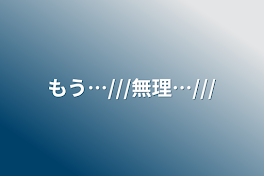 もう…///無理…///