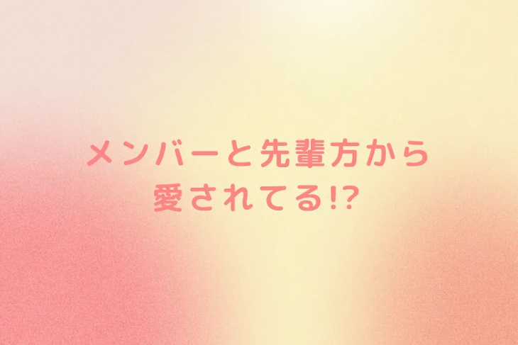 「メンバーと先輩方から愛されてる!?」のメインビジュアル
