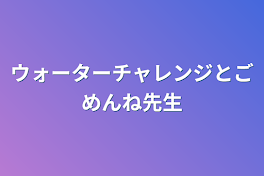 ウォーターチャレンジとごめんね先生