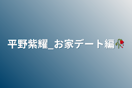 平野紫耀_お家デート編🥀