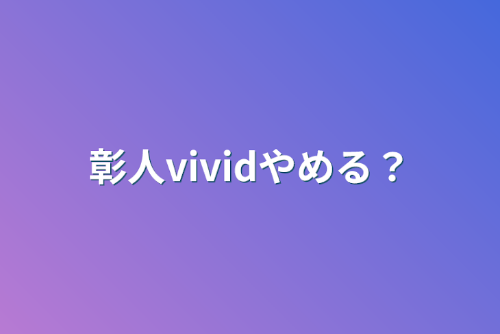 「彰人vividやめる？」のメインビジュアル