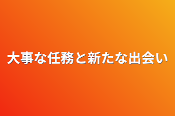 大事な任務と新たな出会い