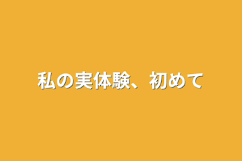 私の実体験、初めて