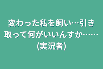 変わった私を飼い…引き取って何がいいんすか……(実況者)