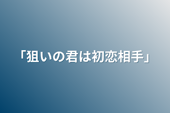 「狙いの君は初恋相手」