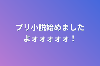 プリ小説始めましたよォォォォォ！