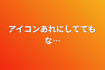 アイコンあれにしててもな…