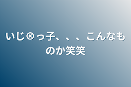 いじ⊗っ子、、、こんなものか笑笑