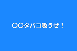 〇〇タバコ吸うぜ！