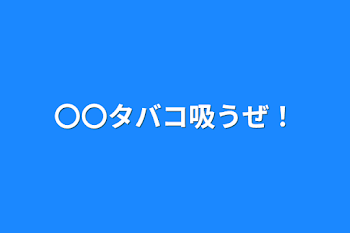 〇〇タバコ吸うぜ！