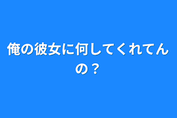 「俺の彼女に何してくれてんの？」のメインビジュアル