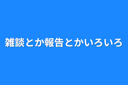 雑談とか報告とかいろいろ